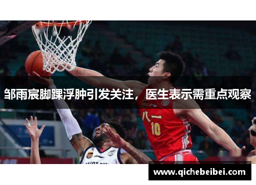 邹雨宸脚踝浮肿引发关注，医生表示需重点观察