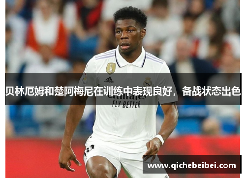 贝林厄姆和楚阿梅尼在训练中表现良好,备战状态出色